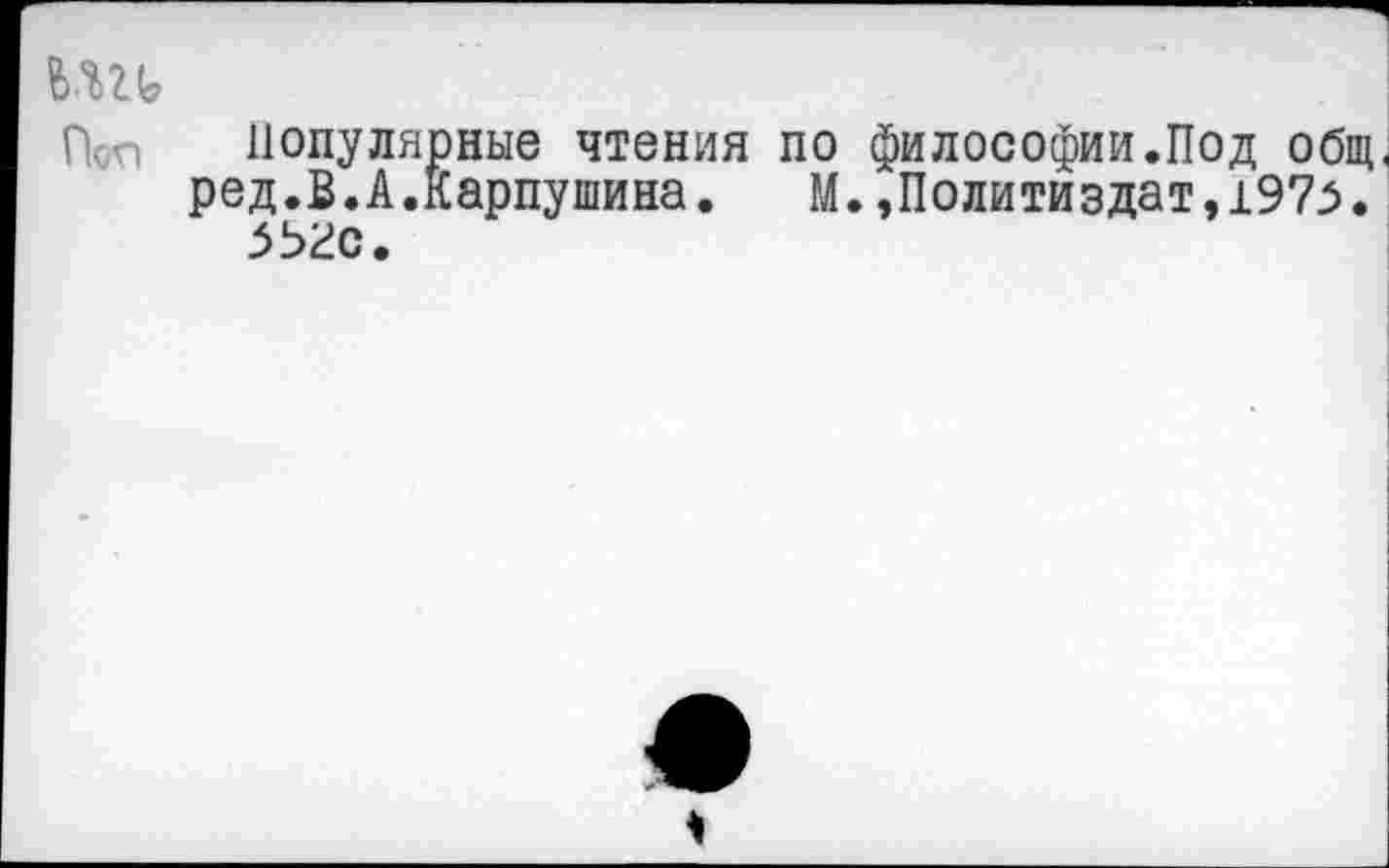 ﻿Псп Популярные чтения по философии.Под общ. ред.В.А.Карпушина.	М.»Политиздат,197^.